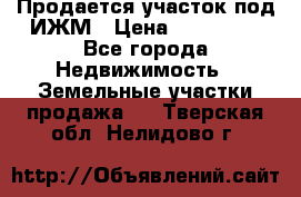 Продается участок под ИЖМ › Цена ­ 500 000 - Все города Недвижимость » Земельные участки продажа   . Тверская обл.,Нелидово г.